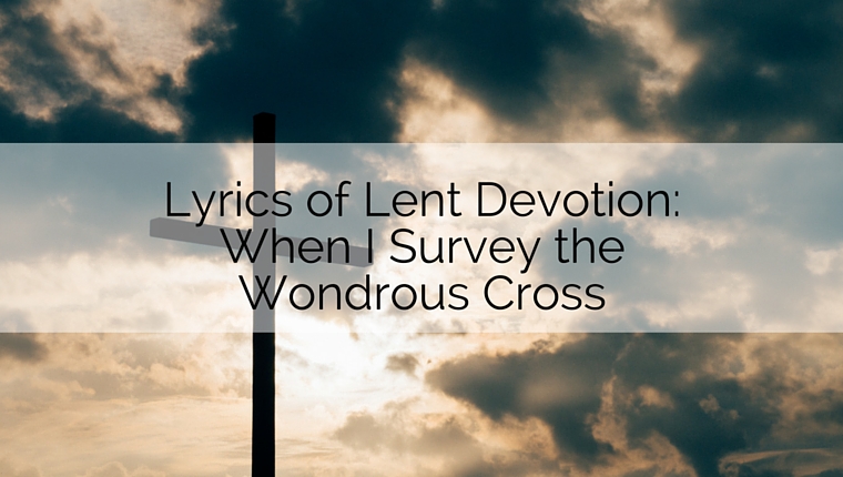 When I Survey the Wondrous Cross: Lyrics of Lent Devotion